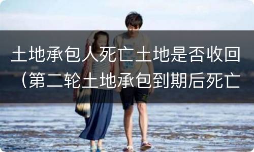 土地承包人死亡土地是否收回（第二轮土地承包到期后死亡的人土地收回吗）