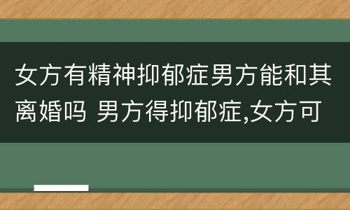 女方有精神抑郁症男方能和其离婚吗 男方得抑郁症,女方可以离婚吗