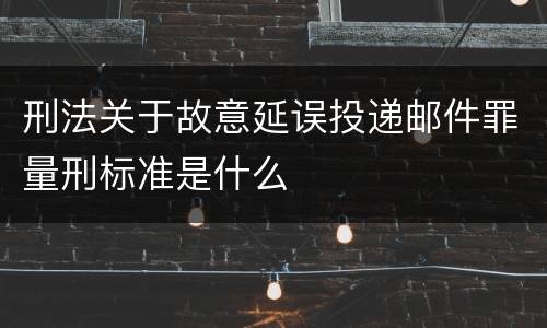 刑法关于故意延误投递邮件罪量刑标准是什么