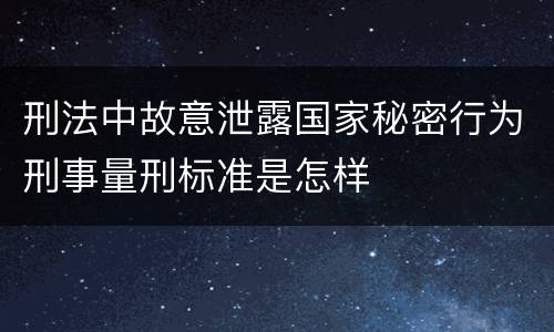 刑法中故意泄露国家秘密行为刑事量刑标准是怎样