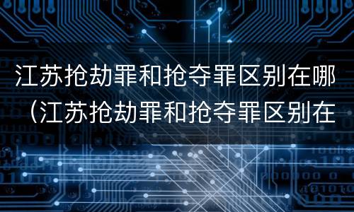 江苏抢劫罪和抢夺罪区别在哪（江苏抢劫罪和抢夺罪区别在哪里）