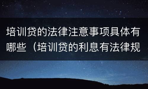 培训贷的法律注意事项具体有哪些（培训贷的利息有法律规定吗）