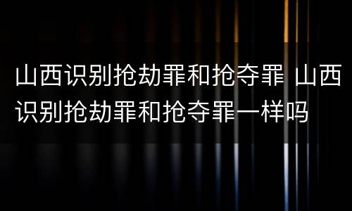 山西识别抢劫罪和抢夺罪 山西识别抢劫罪和抢夺罪一样吗