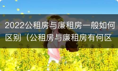 2022公租房与廉租房一般如何区别（公租房与廉租房有何区别）