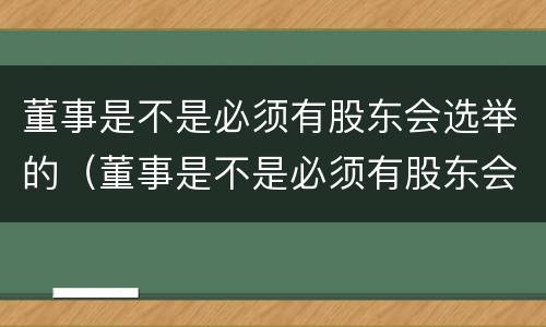 董事是不是必须有股东会选举的（董事是不是必须有股东会选举的权利）