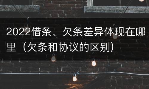 2022借条、欠条差异体现在哪里（欠条和协议的区别）