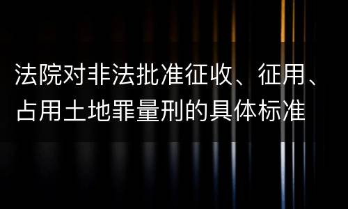 法院对非法批准征收、征用、占用土地罪量刑的具体标准