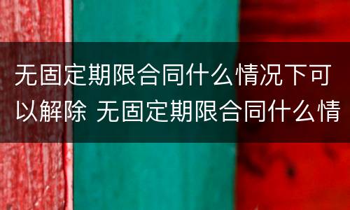无固定期限合同什么情况下可以解除 无固定期限合同什么情况下可以解除合同