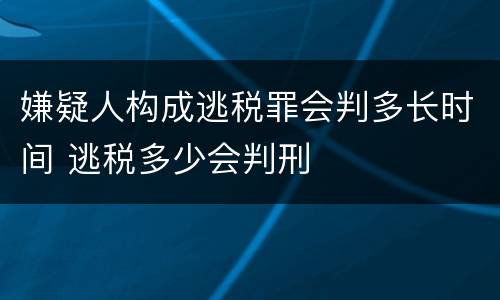 嫌疑人构成逃税罪会判多长时间 逃税多少会判刑