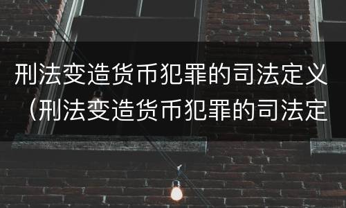 刑法变造货币犯罪的司法定义（刑法变造货币犯罪的司法定义是）