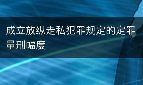 成立放纵走私犯罪规定的定罪量刑幅度