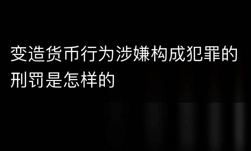 变造货币行为涉嫌构成犯罪的刑罚是怎样的