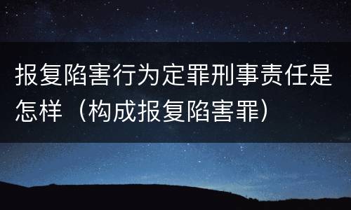 报复陷害行为定罪刑事责任是怎样（构成报复陷害罪）
