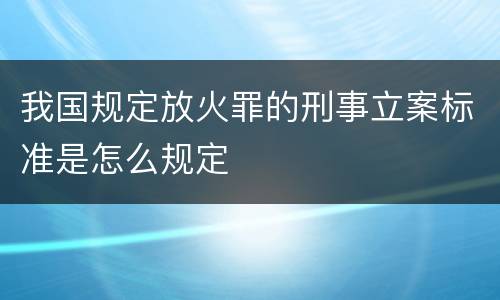 我国规定放火罪的刑事立案标准是怎么规定