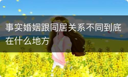 事实婚姻跟同居关系不同到底在什么地方