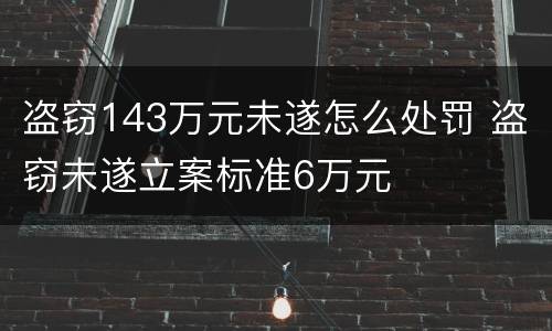 盗窃143万元未遂怎么处罚 盗窃未遂立案标准6万元