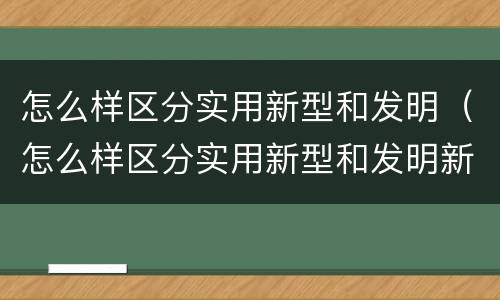 怎么样区分实用新型和发明（怎么样区分实用新型和发明新型）