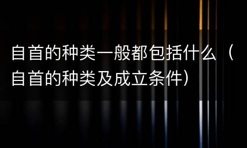 自首的种类一般都包括什么（自首的种类及成立条件）