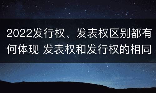 2022发行权、发表权区别都有何体现 发表权和发行权的相同点