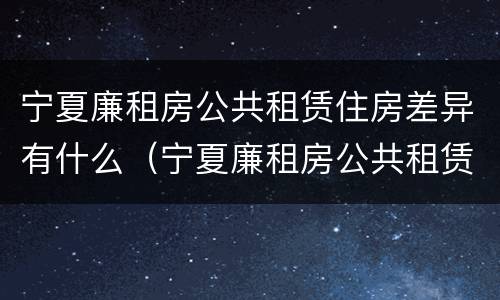 宁夏廉租房公共租赁住房差异有什么（宁夏廉租房公共租赁住房差异有什么影响）