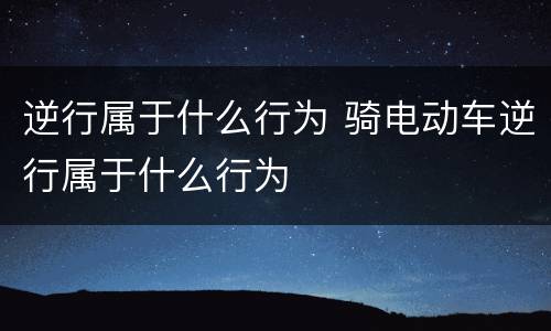 逆行属于什么行为 骑电动车逆行属于什么行为