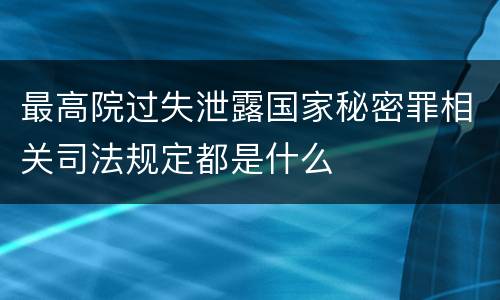 最高院过失泄露国家秘密罪相关司法规定都是什么