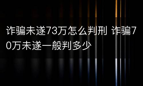 诈骗未遂73万怎么判刑 诈骗70万未遂一般判多少