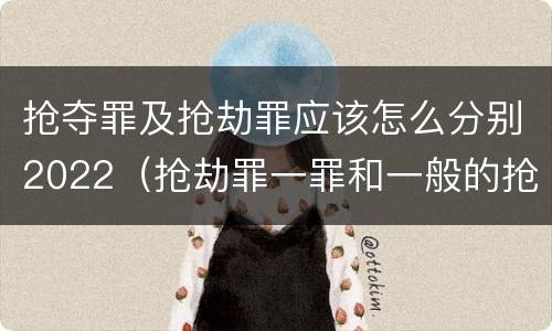 抢夺罪及抢劫罪应该怎么分别2022（抢劫罪一罪和一般的抢劫罪）