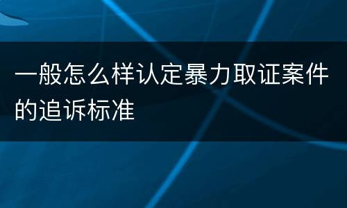 一般怎么样认定暴力取证案件的追诉标准