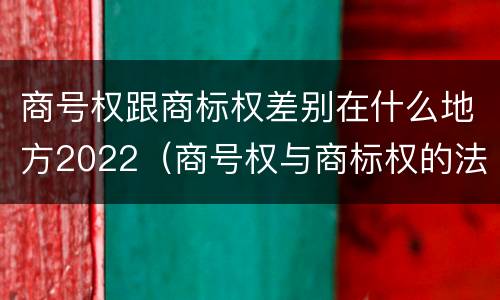 商号权跟商标权差别在什么地方2022（商号权与商标权的法律冲突与解决）