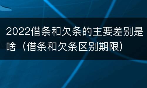 2022借条和欠条的主要差别是啥（借条和欠条区别期限）