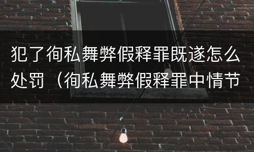 犯了徇私舞弊假释罪既遂怎么处罚（徇私舞弊假释罪中情节严重如何界定）