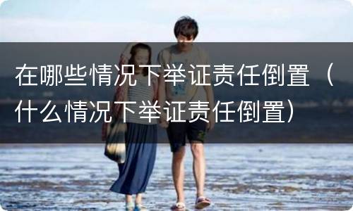 在哪些情况下举证责任倒置（什么情况下举证责任倒置）