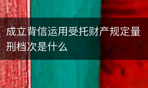 成立背信运用受托财产规定量刑档次是什么