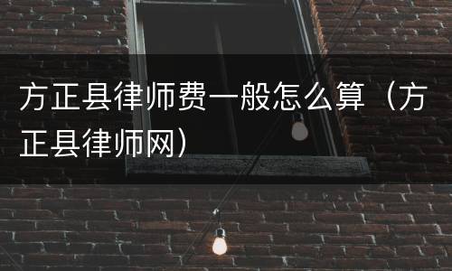 方正县律师费一般怎么算（方正县律师网）