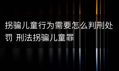 拐骗儿童行为需要怎么判刑处罚 刑法拐骗儿童罪