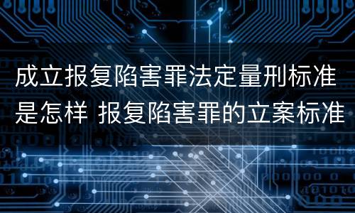 成立报复陷害罪法定量刑标准是怎样 报复陷害罪的立案标准