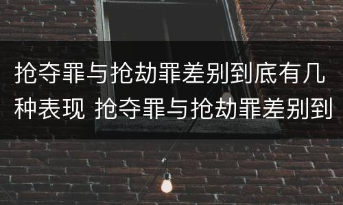 抢夺罪与抢劫罪差别到底有几种表现 抢夺罪与抢劫罪差别到底有几种表现形式
