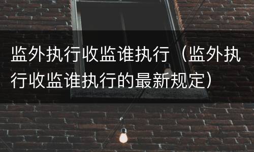 监外执行收监谁执行（监外执行收监谁执行的最新规定）