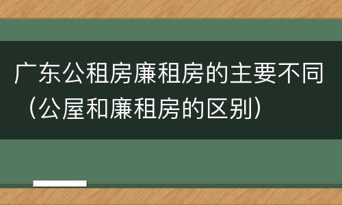 广东公租房廉租房的主要不同（公屋和廉租房的区别）