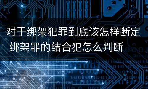 对于绑架犯罪到底该怎样断定 绑架罪的结合犯怎么判断