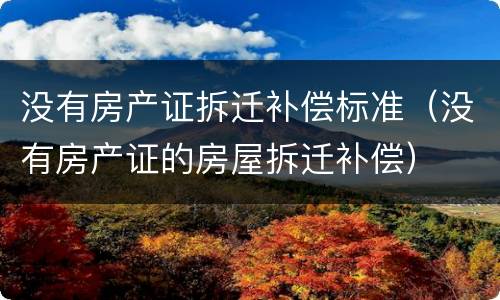 没有房产证拆迁补偿标准（没有房产证的房屋拆迁补偿）