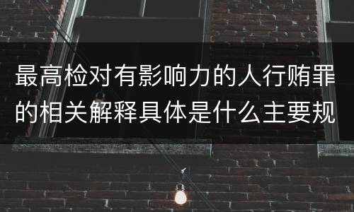 最高检对有影响力的人行贿罪的相关解释具体是什么主要规定