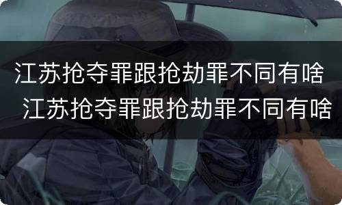江苏抢夺罪跟抢劫罪不同有啥 江苏抢夺罪跟抢劫罪不同有啥影响