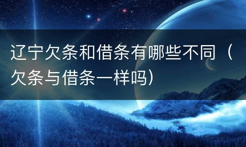 辽宁欠条和借条有哪些不同（欠条与借条一样吗）