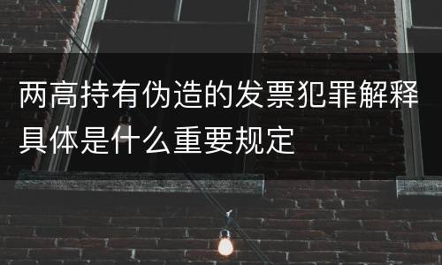 两高持有伪造的发票犯罪解释具体是什么重要规定
