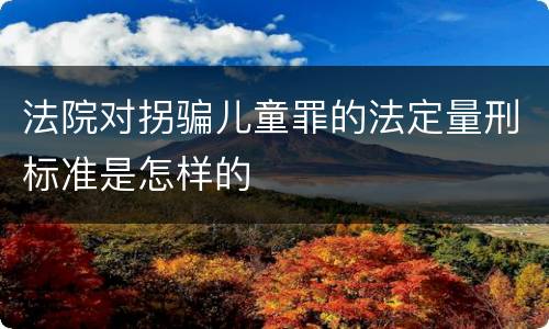 法院对拐骗儿童罪的法定量刑标准是怎样的