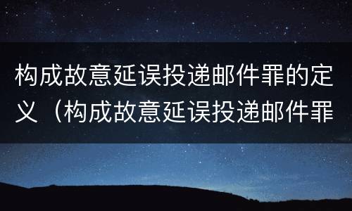 构成故意延误投递邮件罪的定义（构成故意延误投递邮件罪的定义是）