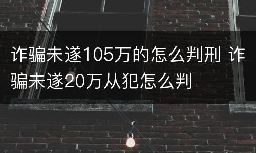 诈骗未遂105万的怎么判刑 诈骗未遂20万从犯怎么判