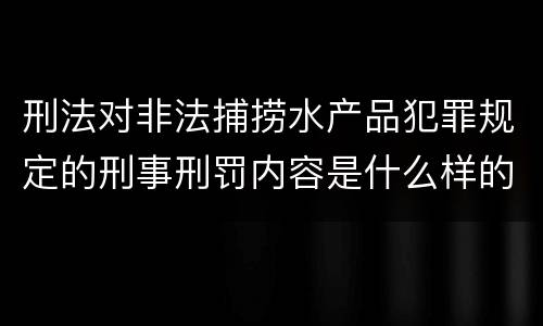 刑法对非法捕捞水产品犯罪规定的刑事刑罚内容是什么样的